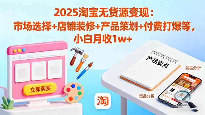 2025淘宝无货源变现：市场选择+店铺装修+产品策划+付费打爆等 小白月收1w+-chywc