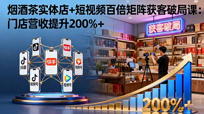 烟酒茶实体店+短视频百倍矩阵获客破局课：门店营收提升200%+-chywc