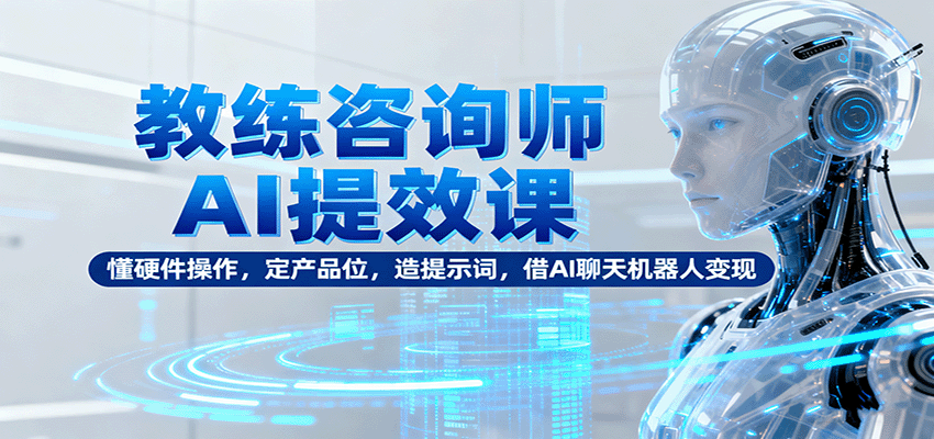 教练咨询师AI提效课：懂硬件操作，定产品位，造提示词，借AI聊天机器人变现-chywc