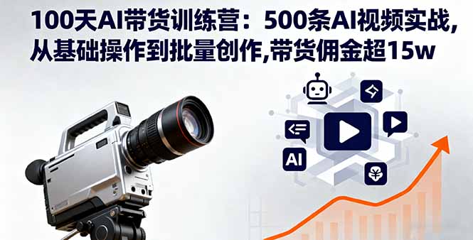 100天AI带货训练营：500条AI视频实战,从基础操作到批量创作,带货佣金超15w-chywc