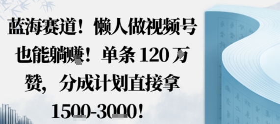 蓝海赛道，懒人做视频号也能躺挣，单条120W赞，分成计划直接拿1.5k，不用拍不用剪-chywc