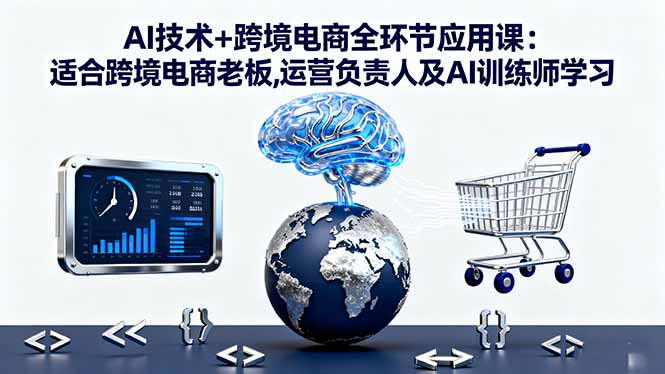 AI技术+跨境电商全环节应用课:适合跨境电商老板,运营负责人及AI训练师学习-chywc