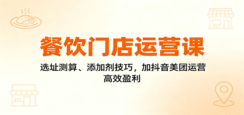 餐饮门店运营课：选址测算、添加剂技巧，加抖音美团运营，高效盈利-chywc