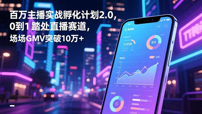 百万主播实战孵化计划2.0，0到1踏入直播赛道，场均GMV突破10万+-chywc