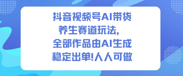 抖音视频号AI带货养生赛道玩法，全部作品由AI生成，发了1500条作品，出了2W多单，人人可做-chywc