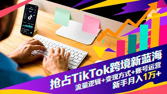 抢占TikTok跨境新蓝海：流量逻辑+变现方式+账号运营，新手月入1万+-chywc