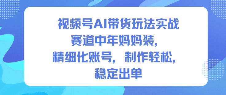 视频号AI带货玩法实战，赛道中年妈妈装，精细化账号，制作轻松，稳定出单-chywc