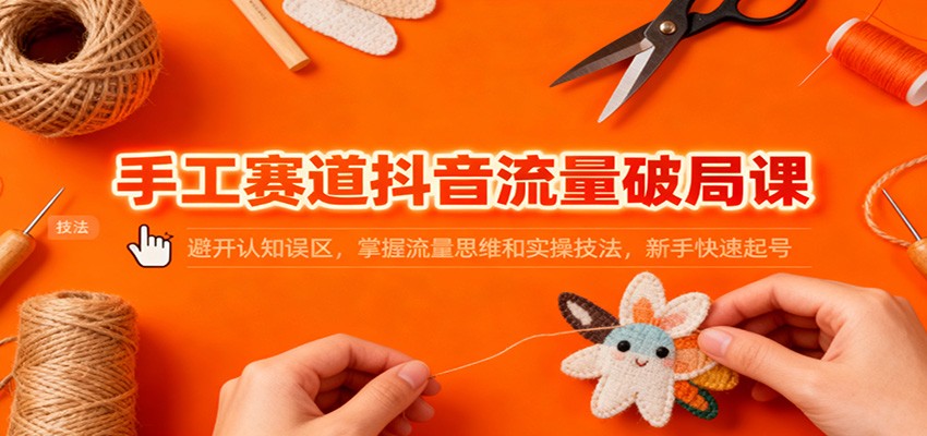 手工赛道抖音流量破局课：避开认知误区，掌握流量思维和实操技法，新手快速起号-chywc