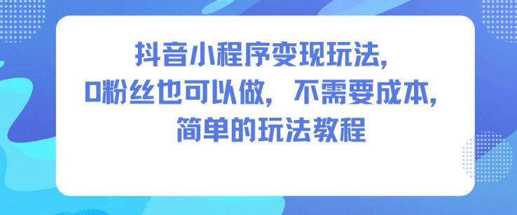 抖音小程序变现玩法，0粉丝也可以做，不需要成本，简单的玩法教程-chywc