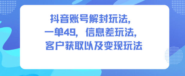 抖音账号解封玩法，一单49，信息差玩法，客户获取以及变现玩法-chywc