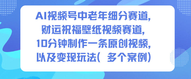 AI视频号中老年细分赛道，财运祝福壁纸视频赛道，10分钟制作一条原创视频，以及变现玩法-chywc