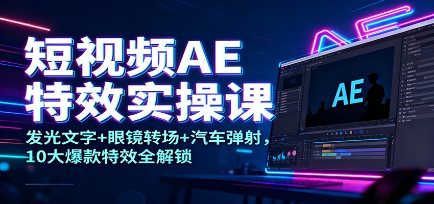 短视频AE特效实操课：发光文字+眼镜转场+汽车弹射，10大爆款特效全解锁-chywc