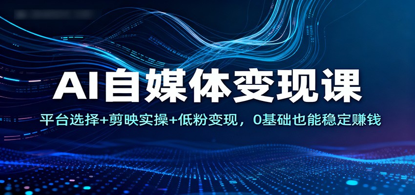 AI自媒体变现课：平台选择+剪映实操+低粉变现，0基础也能稳定赚钱-chywc