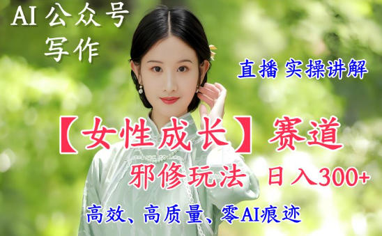 AI写作【女性成长】赛道内容邪修玩法，日入5张+，直播落地实操讲解-chywc