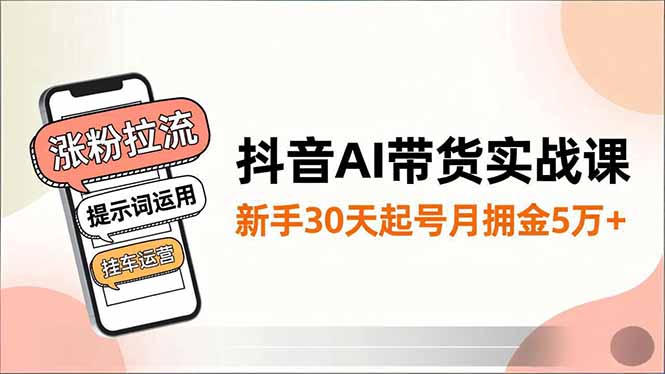 抖音AI带货实战课，涨粉拉流、提示词运用、挂车运营，新手30天起号月佣金5万+-chywc