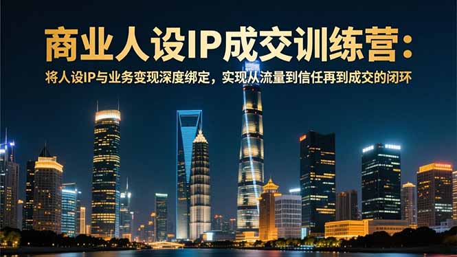 商业人设IP成交训练营-12月：将人设IP与业务变现深度绑定，从流量到信任再到成交闭环-chywc
