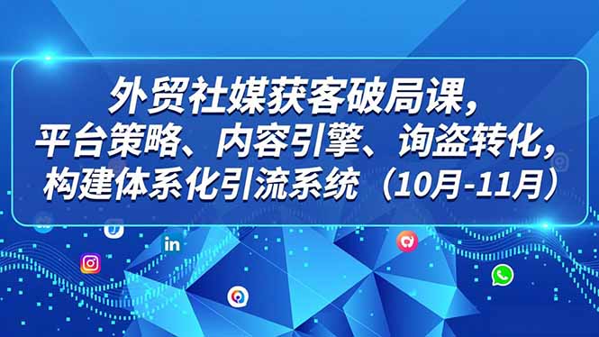 外贸 社媒获客破局课，平台策略、内容引擎、询盘转化，构建体系化引流系统(10月-11月-chywc