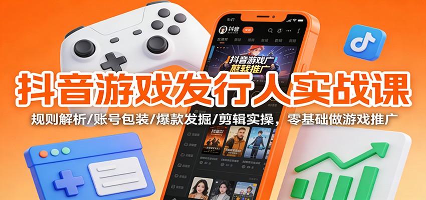 抖音游戏发行人实战课：规则解析/账号包装/爆款发掘 /剪辑实操，零基础做游戏推广-chywc