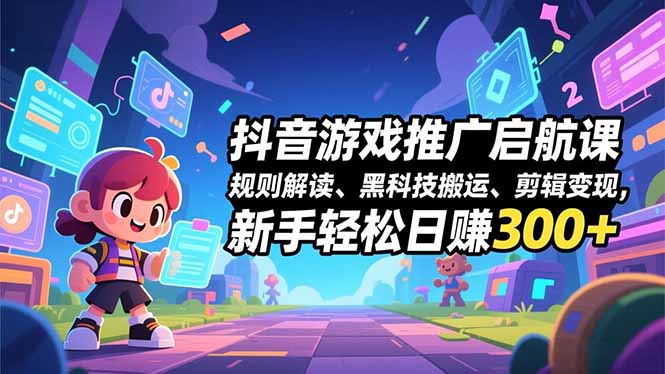 抖音游戏推广启航课，规则解读、黑科技搬运、剪辑变现，新手轻松日赚300+-chywc