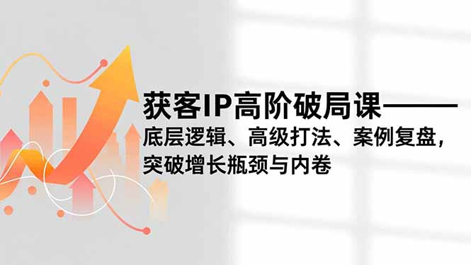 获客IP高阶破局课，底层逻辑、高级打法、案例复盘，突破增长瓶颈与内卷-chywc