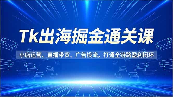 Tk出海掘金通关课，小店运营、直播带货、广告投流，打通全链路盈利闭环-chywc