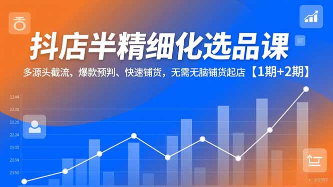 抖店半精细化选品课，多源头截流、爆款预判、快速铺货，无脑铺货起店【1期+2期】-chywc