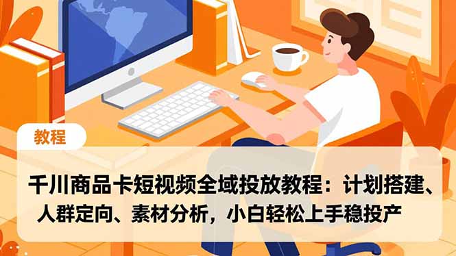 千川商品卡短视频全域投放教程：计划搭建、人群定向、素材分析，小白轻松上手稳投产-chywc