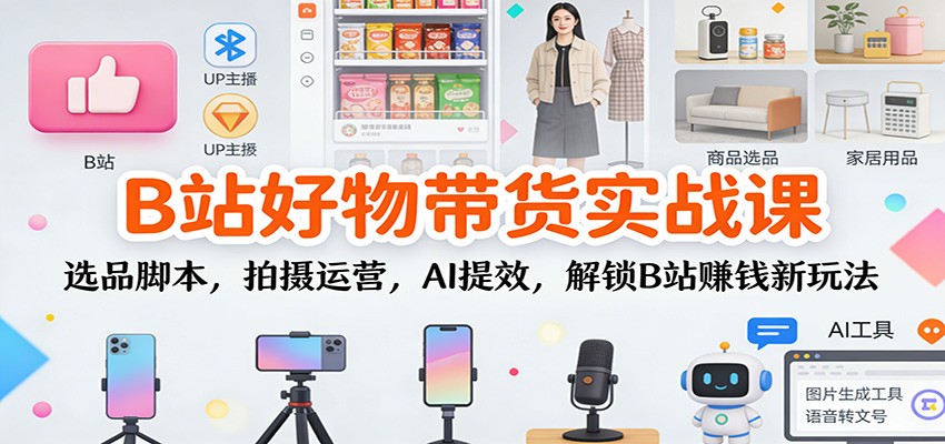 B站好物带货实战课：选品脚本，拍摄运营，AI提效，解锁B站赚钱新玩法-chywc