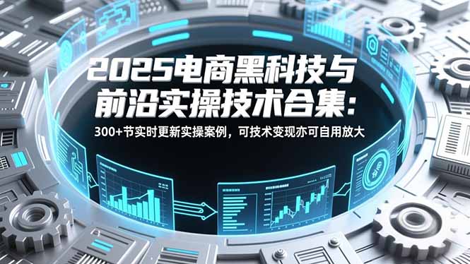 2025电商黑科技与前沿实操技术合集：300+节实时更新实操案例，可技术变现亦可自用放大-chywc