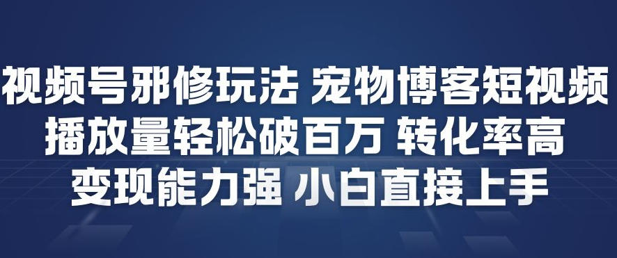 视频号邪修玩法宠物博客短视频，播放量轻松破百万，转化率高，变现能力强，小白直接上手-chywc