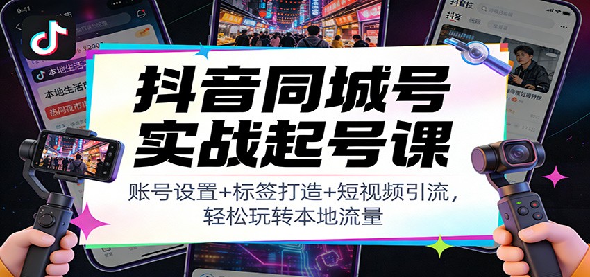 抖音同城号实战起号课：账号设置+标签打造+短视频引流，轻松玩转本地流量-chywc