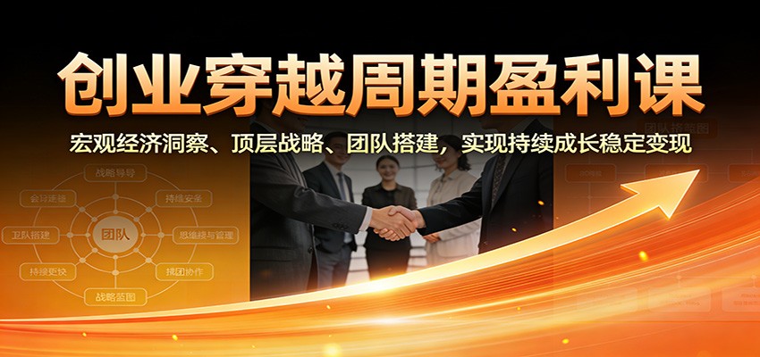 创业穿越周期盈利课：宏观经济洞察、顶层战略、团队搭建，实现持续成长稳定变现-chywc