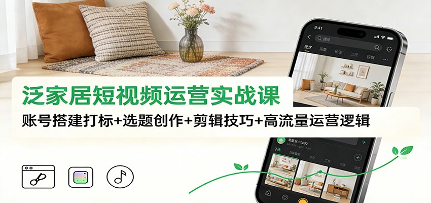 泛家居短视频运营实战课：账号搭建打标+选题创作+剪辑技巧+高流量运营逻辑-chywc