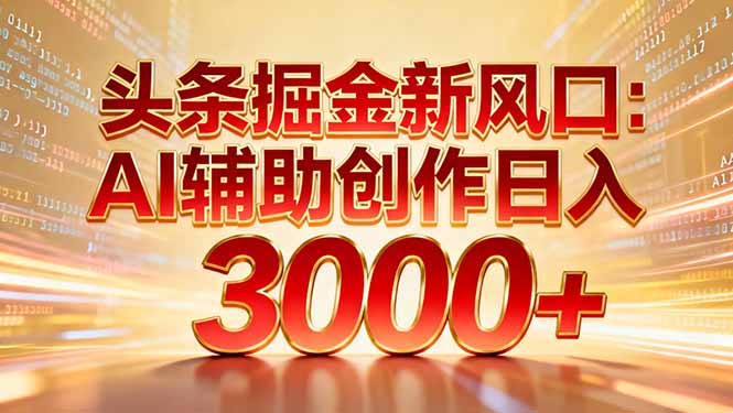 头条掘金新风口：AI辅助创作日入3000+，矩阵玩法当天启动隔天见效-chywc