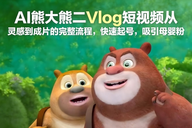 AI熊大熊二Vlog短视频从灵感到成片的完整流程，快速起号，吸引母婴粉-chywc