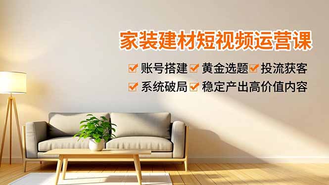 家装建材短视频运营课，账号搭建、黄金选题、投流获客，系统破局，稳定产出高价值内容-chywc