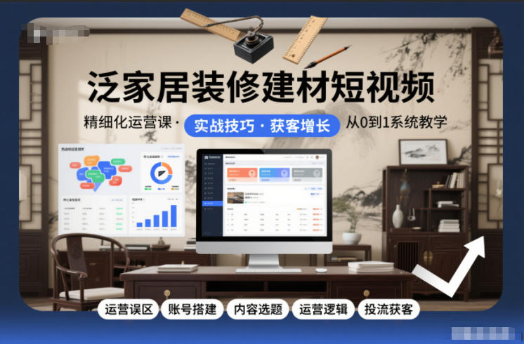 泛家居装修建材短视频精细化运营课，运营误区+账号搭建+内容选题+运营逻辑+投流获客-chywc