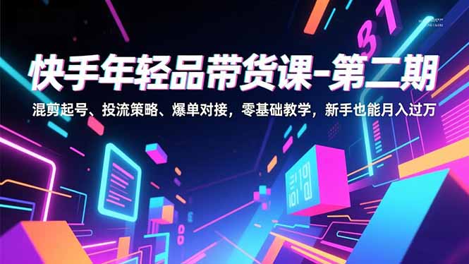 快手年轻品带货课-第二期，混剪起号、投流策略、爆单对接，零基础教学，新手也能月入过万-chywc