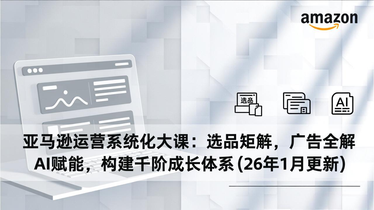 亚马逊运营系统化大课：选品矩阵，广告全解，AI赋能，构建千阶成长体系(26年1月更新-chywc