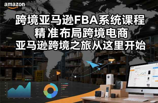 跨境亚马逊FBA系统课程，精准布局跨境电商，亚马逊跨境之旅从这里开始-chywc