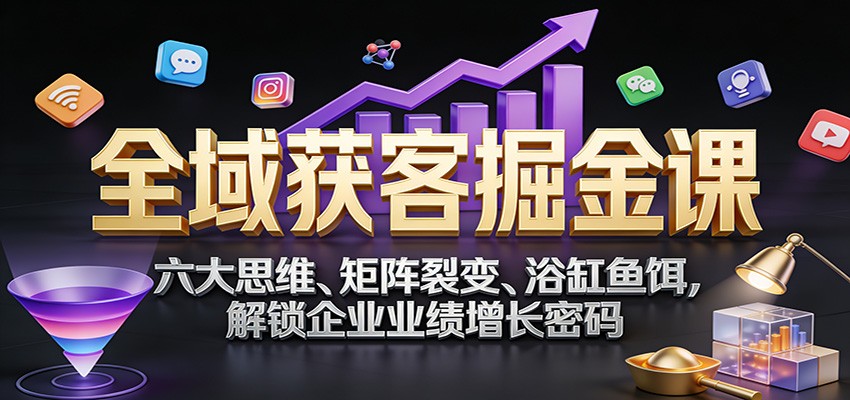 全域获客掘金课：六大思维、矩阵裂变、浴缸鱼饵，解锁企业业绩增长密码-chywc