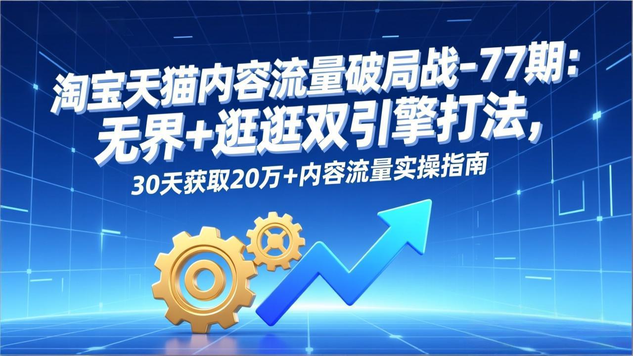淘宝天猫内容流量破局战-77期：无界+逛逛双引擎打法，30天获取20万+内容流量实操指南-chywc
