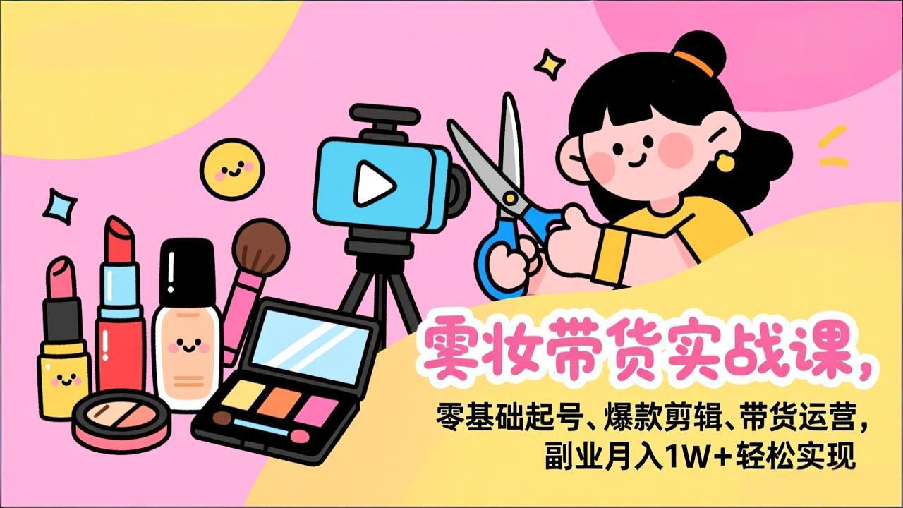 美妆带货实战课，零基础起号、爆款剪辑、带货运营，副业月入1W+轻松实现-chywc