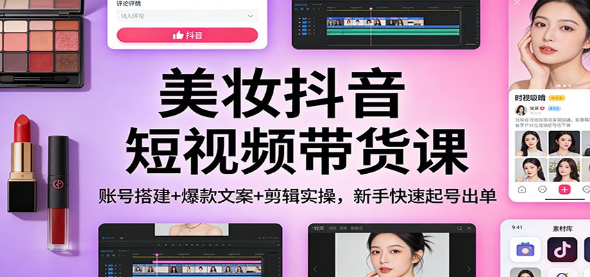 美妆抖音短视频带货课：账号搭建+爆款文案+剪辑实操，新手快速起号出单-chywc