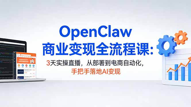 OpenClaw商业变现全流程课：3天实操直播，从部署到电商自动化，手把手落地AI变现-chywc