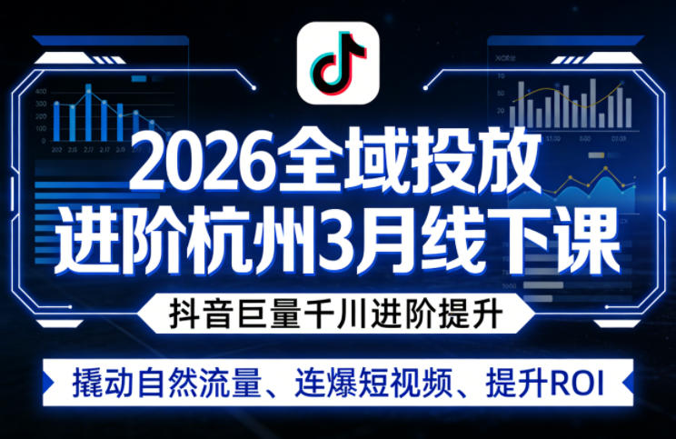 2026全域投放进阶杭州3月线下课，抖音巨量千川进阶提升，撬动自然流量、连爆短视频、提升ROI-chywc