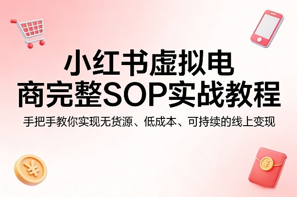 小红书虚拟电商完整SOP实战教程，手把手教你，实现无货源、低成本、可持续的线上变现-chywc