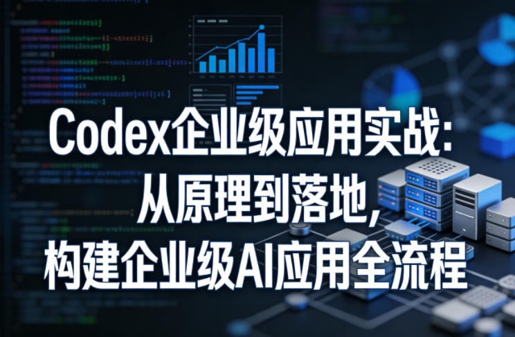 Codex企业级应用实战：从原理到落地，构建企业级AI应用全流程-chywc