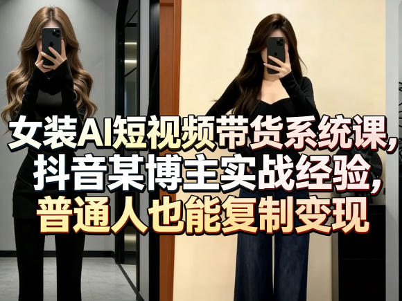 女装AI短视频带货系统课，抖音某博主实战经验，普通人也能复制变现-chywc
