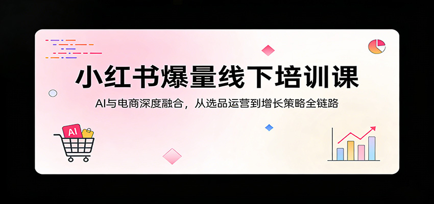 小红书爆量线下培训课：AI与电商深度融合，从选品运营到增长策略全链路-chywc